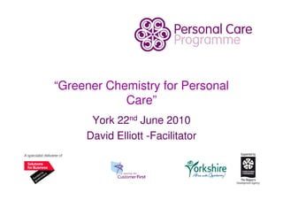 “Greener Chemistry for Personal
            Care”
      York 22nd June 2010
     David Elliott -Facilitator
 
