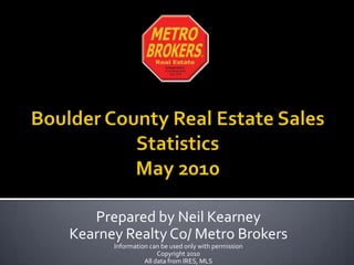 Boulder County Real Estate Sales StatisticsMay 2010 Prepared by Neil Kearney Kearney Realty Co/ Metro Brokers Information can be used only with permission Copyright 2010 All data from IRES, MLS 