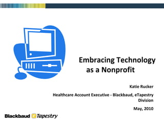 Embracing Technology  as a Nonprofit Katie Rucker Healthcare Account Executive - Blackbaud, eTapestry Division May, 2010 