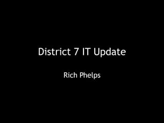District 7 IT Update Rich Phelps 