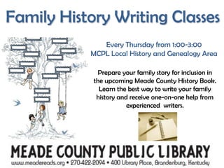 Family History Writing Classes Every Thursday from 1:00-3:00 MCPL Local History and Genealogy Area Prepare your family story for inclusion in the upcoming Meade County History Book.  Learn the best way to write your family history and receive one-on-one help from experienced  writers. 
