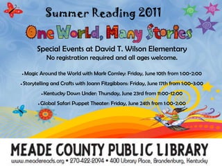 Summer Reading 2011 Special Events at David T. Wilson ElementaryNo registration required and all ages welcome. · Magic Around the World with Mark Comley: Friday, June 10th from 1:00-2:00· Storytelling and Crafts with Joann Fitzgibbons: Friday, June 17th from 1:00-3:00· Kentucky Down Under: Thursday, June 23rd from 11:00-12:00· Global Safari Puppet Theater: Friday, June 24th from 1:00-2:00 