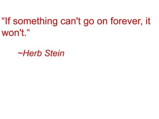 “If something can't go on forever, it won't.“~Herb Stein
