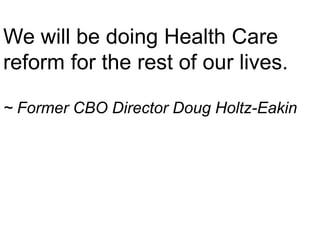 We will be doing Health Care reform for the rest of our lives.~ Former CBO Director Doug Holtz-Eakin