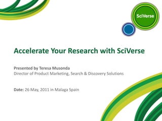 Accelerate Your Research with SciVerse Presented by Teresa MusondaDirector of Product Marketing, Search & Discovery SolutionsDate: 26 May, 2011 in Malaga Spain 
