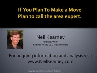 If  You Plan To Make a Move Plan to call the area expert.Copyright 2011 Neil Kearney, Kearney Realty Co.Neil KearneyBroker/Owner Kearney Realty Co. / Metro BrokersFor ongoing information and analysis visitwww.NeilKearney.com