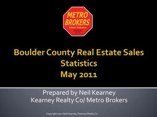 Boulder County Real Estate Sales Statistics May 2011,[object Object],Prepared by Neil Kearney,[object Object],Kearney Realty Co/ Metro Brokers,[object Object],Copyright 2011 Neil Kearney, Kearney Realty Co.,[object Object]