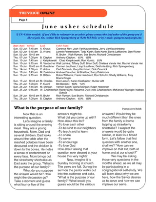 THE VOICE ONLINE
       Page 5

                            June usher schedule
  † UN -Usher needed: If you'd like to volunteer as an usher, please contact the lead usher of the group you'd
          like to join. Or, contact Rich Spangenberg at (920) 983-9821 or by e-mail: spangenr.ret@uwgb.edu

Day: Date:   Service:      Lead         Usher Team:
Sun.   03-Jun   7:45 am    A. Knaus      Clarence Ney; Josh VanKauwenberg; Jerry VanKauwenberg
Sun.   03-Jun   9:15 am    D. Wians      Lonnie Peerenboom; Todd Korth; Barb Korth; Davis LaMarche; Dan Richer
Sun.   03-Jun   10:45 am                 R. Bruhn Rich Ryman; Sue Bruhn; Richard Christianson
Thu.   07-Jun   7:00 pm    B. Clayton    Anthony Clayton; †UN; †UN
Sun.   10-Jun   7:45 am    J. Kielpikowski Chad Kielpikowski; Ron Klumb; †UN
Sun.   10-Jun   9:15 am    R. Vande Hei Walt Juhnke; Tiffany Duff; Brian Duff; Chelsea Vande Hei; Rachel Vande Hei
Sun.   10-Jun   10:45 am   G. Buechner Carmen Leuthner; Lloyd Leuthner; DeVonte King; Rich Spangenberg
Thu.   14-Jun   7:00 pm    C. Arthur     Carl Zimonick; Gary Kirchman; Dick Zimonick
Sun.   17-Jun   7:45 am    M. Dalebroux Andrew Prescher; Al Brietlow; Barry Dalebroux
Sun.   17-Jun   9:15 am    D. Bitters    Robin Williams; Frank Helebrant; Don Schultz; Shelly Williams; Trey
                                         Boerschinger
Sun.   17-Jun   10:45 am   M. Charles Don Larson; Karen Kiekhaefer; Hunter Alft
Thu.   21-Jun   7:00 pm    P. Kuehl      Bill Baneck; †UN; †UN
Sun.   24-Jun   7:45 am    M. Morgan     Vernon Siech; Gloria Morgan; Ralph Hoerchler
Sun.   24-Jun   9:15 am    W. Chamberlain Randy Dyle; Roxanne Dyle; Alex Chamberlain; McKenzie Waniger; Nathan
                                            Scholz
Sun. 24-Jun 10:45 am       R. Bruhn      Rich Ryman; Sue Bruhn; Richard Christianson
Thu. 28-Jun 7:00 pm        B. Clayton    Anthony Clayton; †UN; †UN


What is the purpose of our family?                                                              Pastor Dave Hatch

         Now that is an                  answers might be.                     answers? Would they be
interesting question.                    What did you come up with?            much different than the ones
         Let's imagine a family          How about this list?                  from the family at home
is sitting around the evening            -To love each other                   lapping up strawberry
meal. They are a young                   -To be kind to our neighbors          shortcake? I suspect the
household, Mom, Dad and                  -To teach and to learn                answers would be quite
several children. Dad looks              -To share                             similar, at least in a broad
around the table after the               -To serve                             form. Let's follow that first
mashed potatoes have been                -To encourage                         question with another one,
devoured and the chicken is              -To love God                          shall we? "How can we
down to the bones. He notes              How about asking that                 improve on that list, both at
a sense of contentment on                question over dessert at your         home and at our church?"
every face. Mom brings out               house this very night?                        We may be asking
the strawberry shortcake as                     Now, imagine it is             those very questions in the
Dad asks the group, "What is             Sunday morning at church.             months ahead, as we all may
the purpose of our family?"              The pews are full. During the         be participating in a
         What do you suppose             sermon the pastor walks out           congregational self-study. We
the answer would be? How                 into the audience and asks,           will learn about why we are
might the discussion go?                 "What is the purpose of our           here, how the Savior desires
Take a moment and guess                  family?" What would you               us to serve and how we can
what four or five of the                 guess would be the various            improve our serve.
 