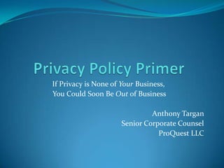 If Privacy is None of Your Business,
You Could Soon Be Out of Business

                              Anthony Targan
                     Senior Corporate Counsel
                                ProQuest LLC
 