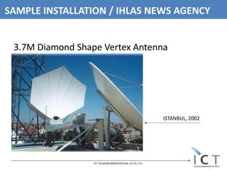 SAMPLE INSTALLATION / IHLAS NEWS AGENCY


 3.7M Diamond Shape Vertex Antenna




                                                           ISTANBUL, 2002




                  ICT TELEKOMUNİKASYON SAN. Ve TIC. A.S.
 