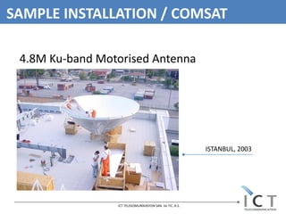 SAMPLE INSTALLATION / COMSAT

 4.8M Ku-band Motorised Antenna




                                                          ISTANBUL, 2003




                 ICT TELEKOMUNİKASYON SAN. Ve TIC. A.S.
 