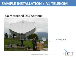 SAMPLE INSTALLATION / A1 TELEKOM

 3.8 Motorised DBS Antenna




                                                           AFLENZ, 2010




                  ICT TELEKOMUNİKASYON SAN. Ve TIC. A.S.
 