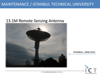 MAINTENANCE / ISTANBUL TECHNICAL UNIVERSITY


  13.1M Remote Sensing Antenna




                                                            ISTANBUL, 2008-2012




                   ICT TELEKOMUNİKASYON SAN. Ve TIC. A.S.
 