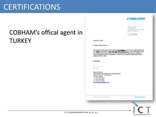 CERTIFICATIONS

 COBHAM’s offical agent in
 TURKEY




                   ICT TELEKOMUNİKASYON SAN. Ve TIC. A.S.
 