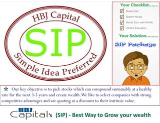 Our key objective is to pick stocks which can compound sustainably at a healthy
rate for the next 3-5 years and create wealth. We like to select companies with strong
competitive advantages and are quoting at a discount to their intrinsic value.


                          ‘s (SIP) - Best Way to Grow your wealth
 