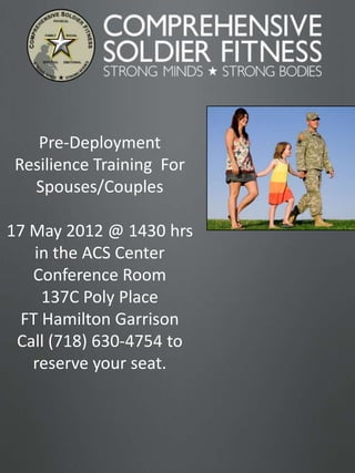 Pre-Deployment
 Resilience Training For
   Spouses/Couples

17 May 2012 @ 1430 hrs
    in the ACS Center
   Conference Room
     137C Poly Place
  FT Hamilton Garrison
 Call (718) 630-4754 to
   reserve your seat.




                           1
 