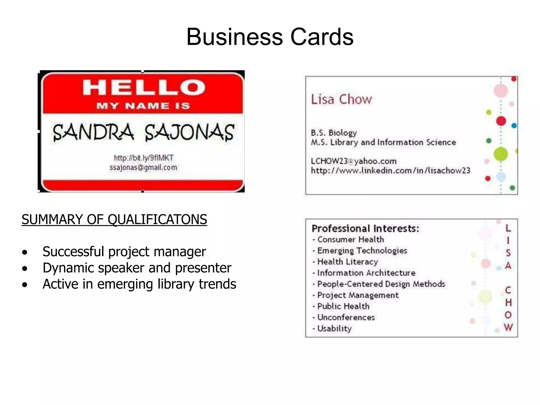 Business Cards




SUMMARY OF QUALIFICATONS

  Successful project manager
  Dynamic speaker and presenter
  Active in emerging library trends
 