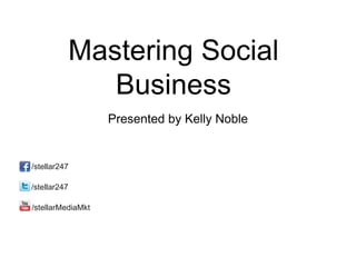 Mastering Social
                 Business
                   Presented by Kelly Noble


/stellar247

/stellar247

/stellarMediaMkt
 