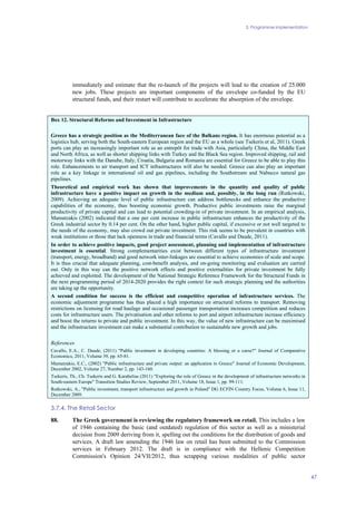 3. Programme implementation
47
immediately and estimate that the re-launch of the projects will lead to the creation of 25.000
new jobs. These projects are important components of the envelope co-funded by the EU
structural funds, and their restart will contribute to accelerate the absorption of the envelope.
Box 12. Structural Reforms and Investment in Infrastructure
Greece has a strategic position as the Mediterranean face of the Balkans region. It has enormous potential as a
logistics hub, serving both the South-eastern European region and the EU as a whole (see Tsekeris et al, 2011). Greek
ports can play an increasingly important role as an entrepôt for trade with Asia, particularly China, the Middle East
and North Africa, as well as shorter shipping links with Turkey and the Black Sea region. Improved shipping, rail and
motorway links with the Danube, Italy, Croatia, Bulgaria and Romania are essential for Greece to be able to play this
role. Enhancements to air transport and ICT infrastructures will also be needed. Greece can also play an important
role as a key linkage in international oil and gas pipelines, including the Southstream and Nabucco natural gas
pipelines.
Theoretical and empirical work has shown that improvements in the quantity and quality of public
infrastructure have a positive impact on growth in the medium and, possibly, in the long run (Rutkowski,
2009). Achieving an adequate level of public infrastructure can address bottlenecks and enhance the productive
capabilities of the economy, thus boosting economic growth. Productive public investments raise the marginal
productivity of private capital and can lead to potential crowding-in of private investment. In an empirical analysis,
Mamatzakis (2002) indicated that a one per cent increase in public infrastructure enhances the productivity of the
Greek industrial sector by 0.14 per cent. On the other hand, higher public capital, if excessive or not well targeted to
the needs of the economy, may also crowd out private investment. This risk seems to be prevalent in countries with
weak institutions or those that lack openness in trade and financial terms (Cavallo and Daude, 2011).
In order to achieve positive impacts, good project assessment, planning and implementation of infrastructure
investment is essential. Strong complementarities exist between different types of infrastructure investment
(transport, energy, broadband) and good network inter-linkages are essential to achieve economies of scale and scope.
It is thus crucial that adequate planning, cost-benefit analysis, and on-going monitoring and evaluation are carried
out. Only in this way can the positive network effects and positive externalities for private investment be fully
achieved and exploited. The development of the National Strategic Reference Framework for the Structural Funds in
the next programming period of 2014-2020 provides the right context for such strategic planning and the authorities
are taking up the opportunity.
A second condition for success is the efficient and competitive operation of infrastructure services. The
economic adjustment programme has thus placed a high importance on structural reforms to transport. Removing
restrictions on licensing for road haulage and occasional passenger transportation increases competition and reduces
costs for infrastructure users. The privatisation and other reforms to port and airport infrastructure increase efficiency
and boost the returns to private and public investment. In this way, the value of new infrastructure can be maximised
and the infrastructure investment can make a substantial contribution to sustainable new growth and jobs.
References
Cavallo, E.A., C. Daude, (2011) "Public investment in developing countries: A blessing or a curse?" Journal of Comparative
Economics, 2011, Volume 39, pp. 65-81.
Mamatzakis, E.C., (2002) "Public infrastructure and private output: an application to Greece" Journal of Economic Development,
December 2002, Volume 27, Number 2, pp. 143-160.
Tsekeris, Th., Ch. Tsekeris and G. Karabelias (2011) "Exploring the role of Greece in the development of infrastructure networks in
South-eastern Europe" Transition Studies Review, September 2011, Volume 18, Issue 1, pp. 99-111.
Rutkowski, A., "Public investment, transport infrastructure and growth in Poland" DG ECFIN Country Focus, Volume 6, Issue 11,
December 2009.
3.7.4. The Retail Sector
88. The Greek government is reviewing the regulatory framework on retail. This includes a law
of 1946 containing the basic (and outdated) regulation of this sector as well as a ministerial
decision from 2009 deriving from it, spelling out the conditions for the distribution of goods and
services. A draft law amending the 1946 law on retail has been submitted to the Commission
services in February 2012. The draft is in compliance with the Hellenic Competition
Commission's Opinion 24/VII/2012, thus scrapping various modalities of public sector
 