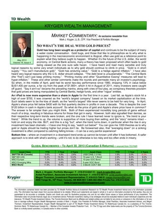 The information contained herein has been provided by TD Wealth Portfolio Advice & Investment Research for TD Wealth Private Investment Advice and is for information purposes
only. The information has been drawn from sources believed to be reliable. Where such statements are based in whole or in part on information provided by third parties, they are not
guaranteed to be accurate or complete. Graphs and charts are used for illustrative purposes only and do not reflect future values or future performance of any investment. The
information does not provide financial, legal, tax or investment advice. Particular investment, trading or tax strategies should be evaluated relative to each individual’s objectives and risk
tolerance. TD Wealth Private Investment Advice, The Toronto-Dominion Bank and its affiliates and related entities are not liable for any errors or omissions in the information or for any
loss or damage suffered. Krygier Wealth Management consists of Mark J. Krygier, Vice President & Portfolio Manager, Avital Pearlston, Associate Investment Advisor, and Megan
Thomson, Investment Representative. Krygier Wealth Management is part of TD Wealth Private Investment Advice. TD Waterhouse Canada Inc. is a subsidiary of The Toronto-
Dominion Bank. TD Waterhouse Canada Inc. – Member of the Canadian Investor Protection Fund. ® / The TD logo and other trade-marks are the property of The Toronto-Dominion
Bank or a wholly-owned subsidiary, in Canada and/or in other countries.
SO WHAT’S THE DEAL WITH GOLD PRICES?
Gold has long been sought as a protector of capital and continues to be the subject of many
a water cooler conversation. Gold bugs, and those that like to philosophize as to why what is
happening in the macroeconomic environment is illogical, often use gold as a reference point to
explain what they believe ought to happen. Whether it’s the future of the U.S. dollar, the world
economy, or Central Bank actions, many a theory has been proposed which often leads to gold
being viewed as the one sure safe haven. I have heard and read many sensible and truly
logical reasons by some very smart individuals as to why gold should continue to climb in price. “Gold is in short
supply.” “You can’t manufacture gold.” “Gold has enduring value.” “Gold is a hedge against inflation.” I have also
heard very logical reasons why the U.S. dollar should collapse. “The debt level is unsustainable.” “The Central Bank
(the “Fed”) can’t just keep printing money.” “Printing money and other “Quantitative Easing” measures will lead to
hyper-inflation.” These and other similar comments make the rounds and permeate many an investor’s psychology.
So when, in the middle of April, gold had its worst two-day performance since 1980, dropping 13% in value below
$US1,400 per ounce, a far cry from the peak of $1,900+, which it hit in August of 2011, many investors were caught
off guard. “Say it ain’t so” became the prevailing mantra, along with cries of foul play, as conspiracy theorists proclaim
that gold prices are being manipulated by Central Banks, hedge funds, and other “rogue” entities.
An i-Pad is now more expensive than a share in Apple for the first time in a year. Last fall, as Apple’s stock hit a
high of over $700, it was crowned as the “world’s largest company” based on its market capitalization at the time.
Such labels seem to be the kiss of death, as the “world’s largest” title never seems to be held for very long. In April,
Apple’s share price fell below $400 with its first quarterly decline in profits in over a decade. This is despite the over
$120 billion in cash in Apple’s bank account! So what do the price of gold and Apple’s share price have in common?
The answer is far simpler than you might think. Both of them experienced incredibly long periods of gains without
much of a drop, resulting in fabulous returns for those that got in early. However, both also signalled their demise, as
their respective long-term trends were broken, and the one rule I have learned never to ignore is, “the trend is your
friend.” While the trend is up, the volume is supportive of more buying than selling, and the “story” remains intact –
hold on and enjoy the ride. BUT, and this is a big “but”, when the trend turns down, in particular when the rise in any
investment has been dramatic – I have one thing to say, “watch out below!” You can give me 1000 theories as to why
gold or Apple should be trading higher but prices don’t lie. Be forewarned also, that “averaging down” on a sinking
investment is often compared to catching falling knives – it can be a very painful experience!
Bottom line – where an investment in a downward trend ends up cannot be known until after it has bottomed. A safer
approach is to stick with what’s working - until it’s not; to do otherwise is too risky and too often ends in misery.
Asset Class YTD 1 Year 3 Years Asset Class YTD 1 Year 3 Years
S&P/TSX 60 (Canada) 0.6% 4.8% 2.6% US$/CDN$ (1.0159) 1.5% 2.0% -0.3%
S&P 500 (US) 14.4% 19.3% 12.4% 10-year U.S. T-Bond 2.9% 6.0% 8.0%
MSCI Europe 7.3% 16.5% 3.5% 10-year GOC Bond 2.6% 6.8% 9.2%
MSCI Emerging Mkts 0.0% 3.4% 0.3% 5-year GOC Bond 1.6% 3.8% 5.5%
MSCI World 11.9% 16.4% 6.8% 3-Month CDN T-Bill 0.3% 1.0% 0.9%
GLOBAL BENCHMARKS – To April 30, 2013 (Canadian $ Returns) – sourced from TD PAIR
5.1% 30.0% 0.5%
MARKET COMMENTARY: An exclusive newsletter from
Mark J. Krygier, LL.B., CFP, Vice President & Portfolio Manager
May 2013
Volume 14, Issue 4
Mark J. Krygier, Portfolio Manager: T : 416-512-6441 E : mark.krygier@td.com
Avital Pearlston, Associate Investment Advisor: T : 416-512-6674 E: avital.pearlston@td.com
Megan Thomson, Investment Representative: T: 416-512-7360 E: megan.thomson@td.com
4950 Yonge St., 16th
Floor, Toronto, ON M2N 6K1 1-800-382-4964 Private Fax: 416-512-8248
www.krygierwealthmanagement.com
KRYGIER WEALTH MANAGEMENT
 