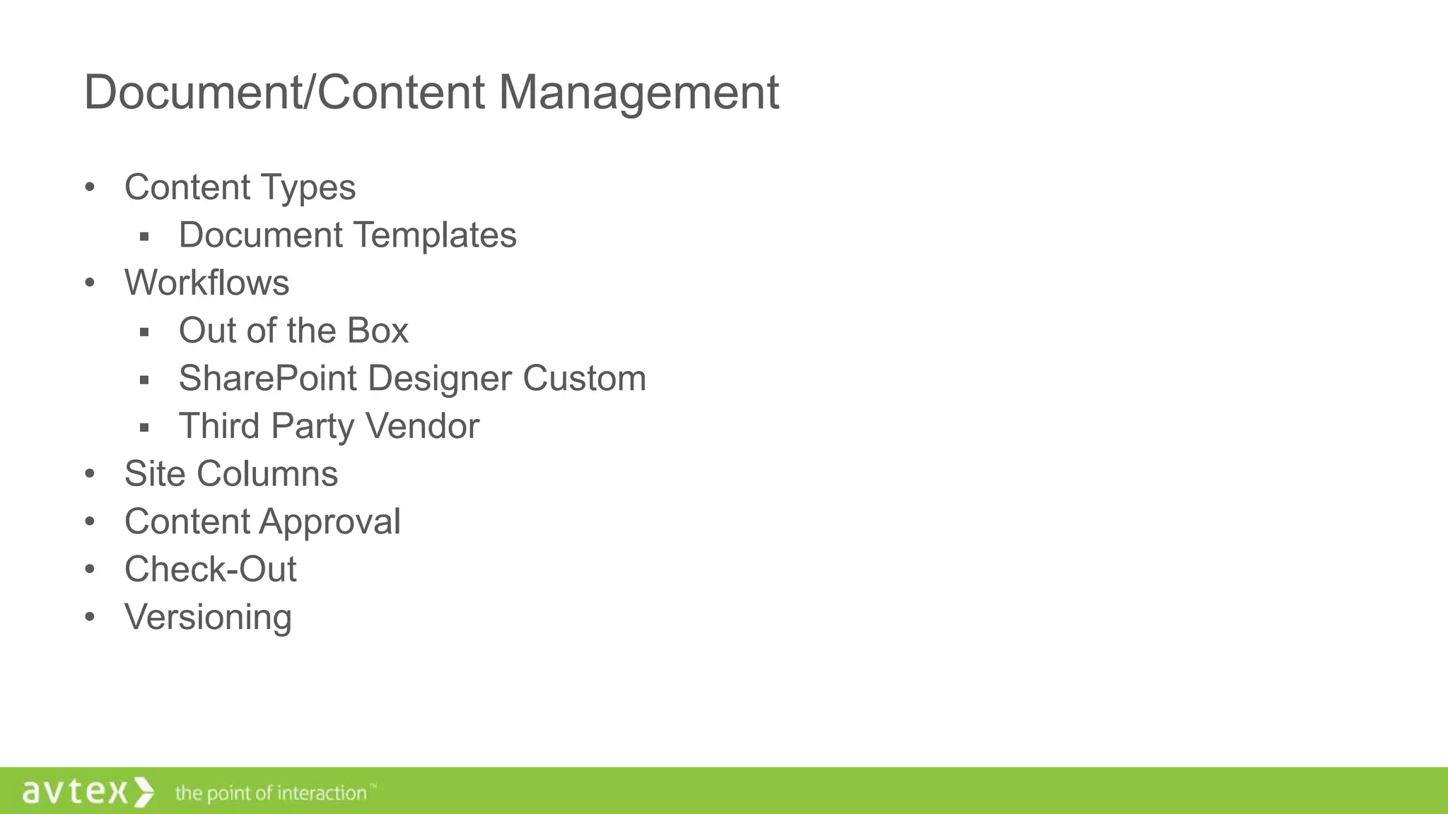 Document/Content Management
• Content Types
 Document Templates
• Workflows
 Out of the Box
 SharePoint Designer Custom
 Third Party Vendor
• Site Columns
• Content Approval
• Check-Out
• Versioning
 