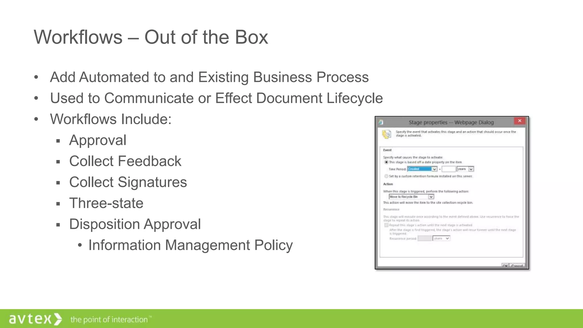 Workflows – Out of the Box
• Add Automated to and Existing Business Process
• Used to Communicate or Effect Document Lifecycle
• Workflows Include:
 Approval
 Collect Feedback
 Collect Signatures
 Three-state
 Disposition Approval
• Information Management Policy
 