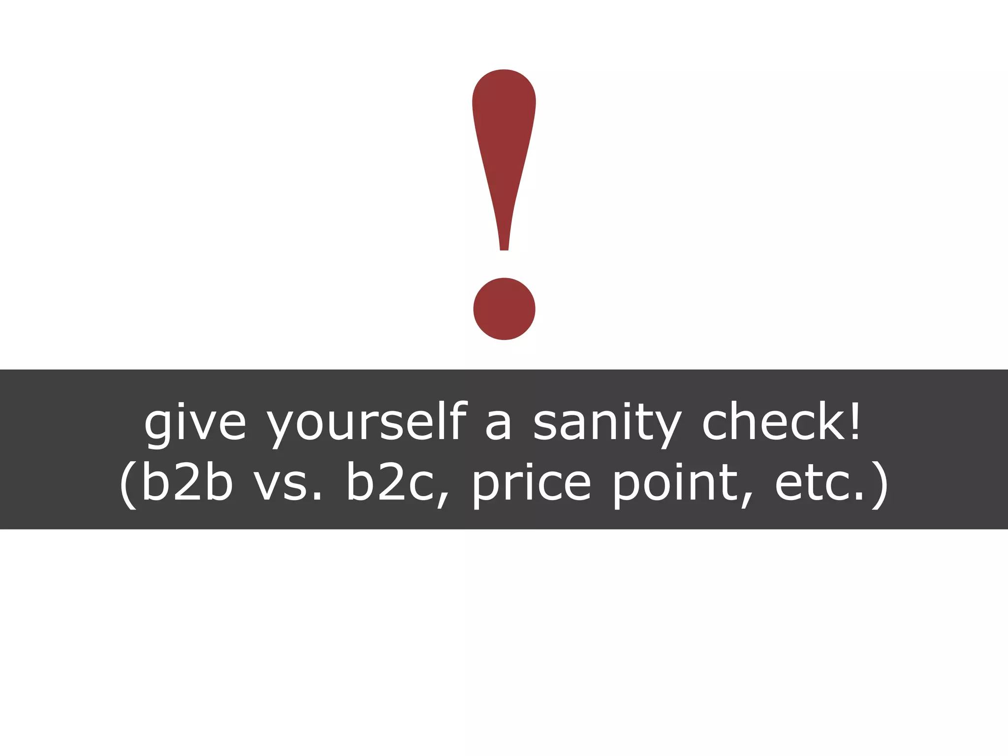 give yourself a sanity check!
(b2b vs. b2c, price point, etc.)
 