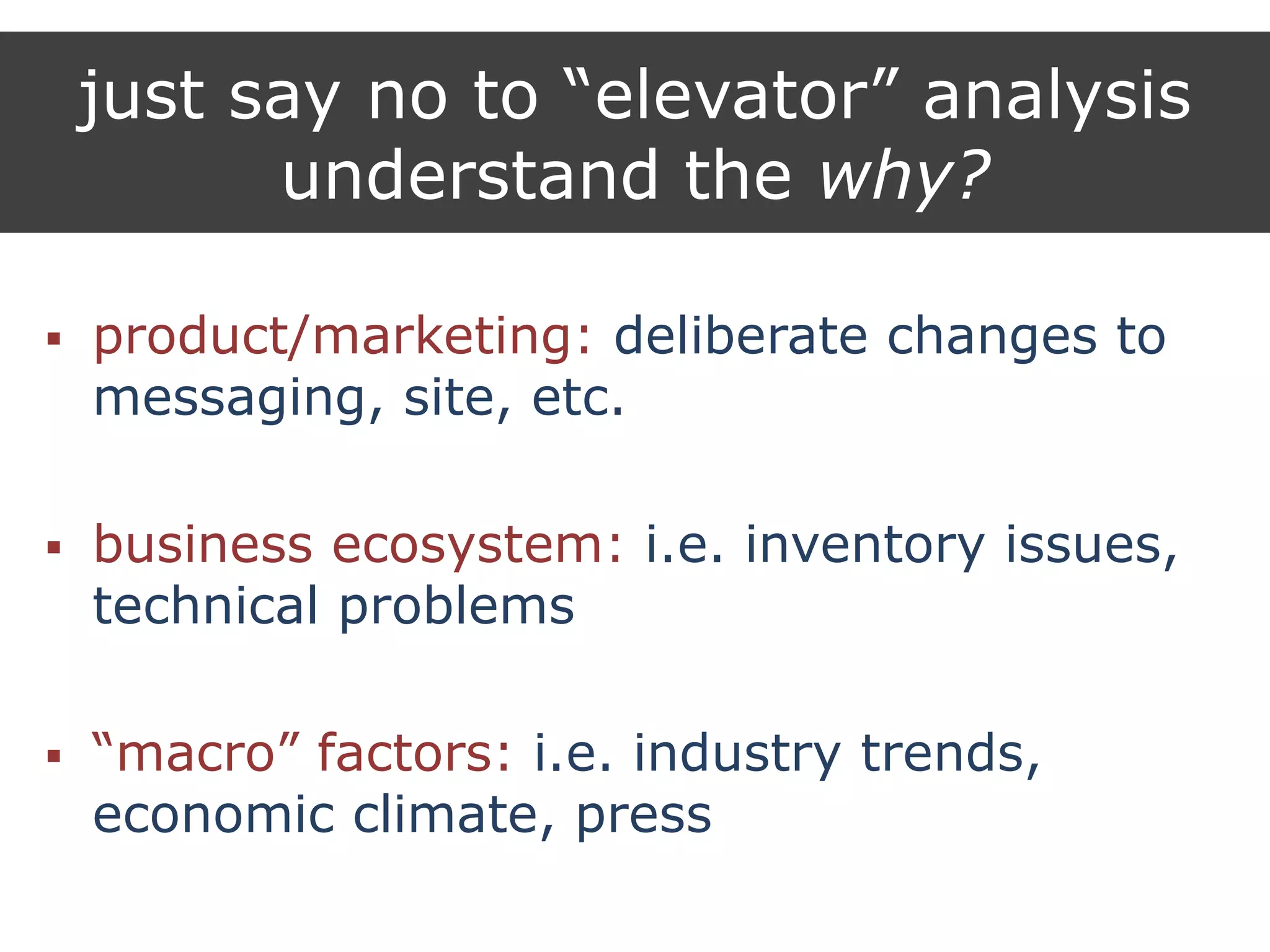 just say no to “elevator” analysis
understand the why?
 product/marketing: deliberate changes to
messaging, site, etc.
 business ecosystem: i.e. inventory issues,
technical problems
 “macro” factors: i.e. industry trends,
economic climate, press
 
