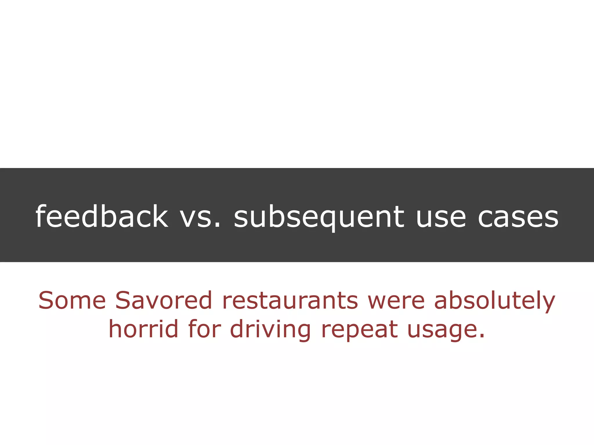 feedback vs. subsequent use cases
Some Savored restaurants were absolutely
horrid for driving repeat usage.
 