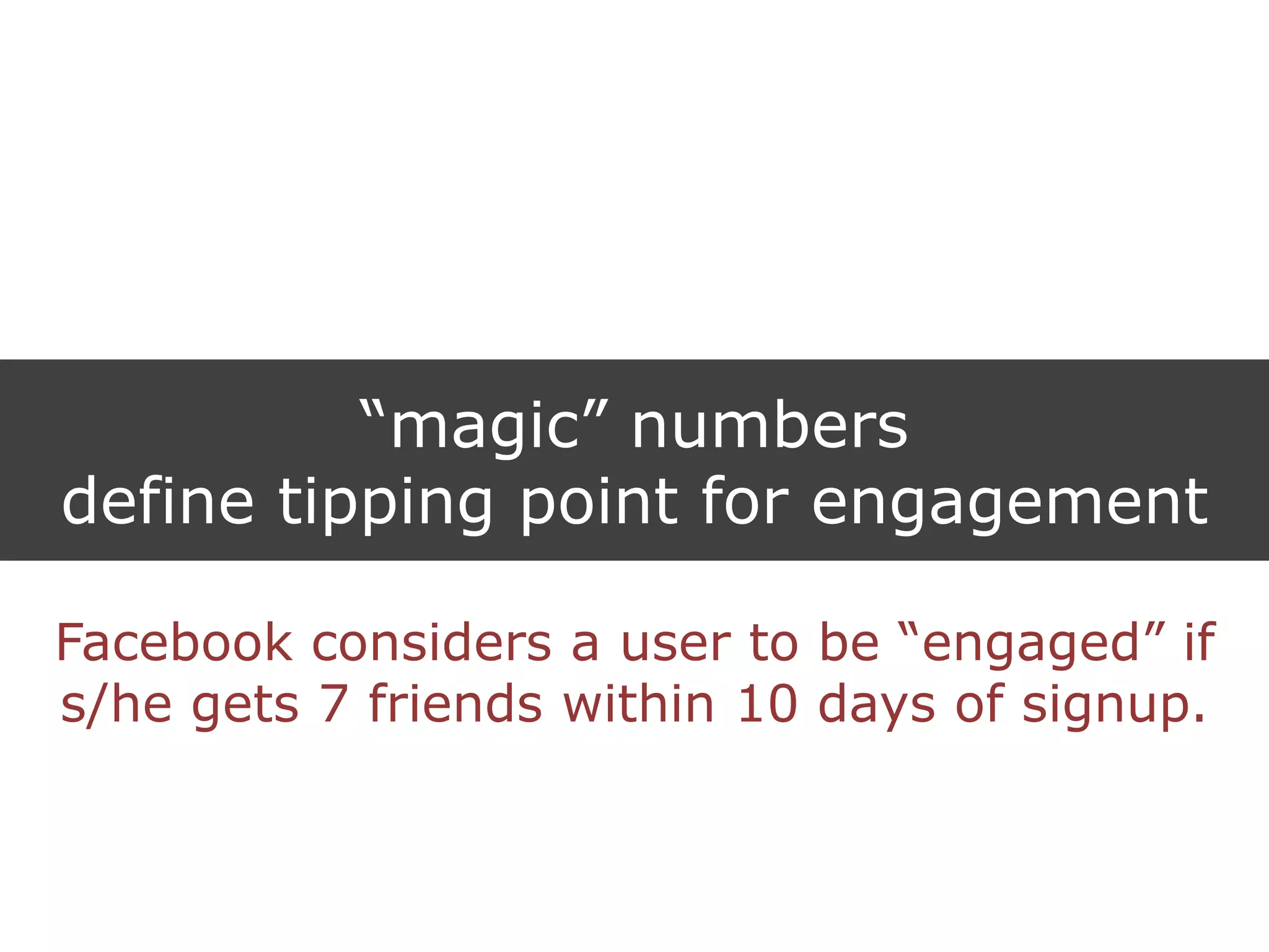 “magic” numbers
define tipping point for engagement
Facebook considers a user to be “engaged” if
s/he gets 7 friends within 10 days of signup.
 