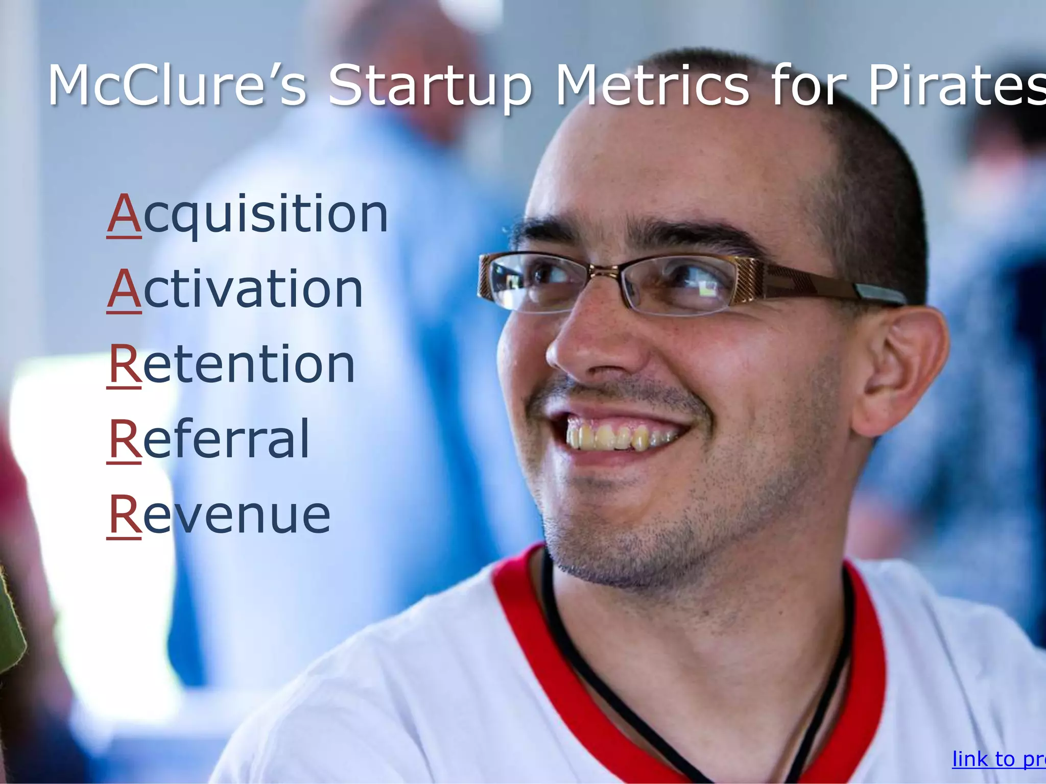 McClure‟s Startup Metrics for Pirates
Acquisition
Activation
Retention
Referral
Revenue
link to pre
 