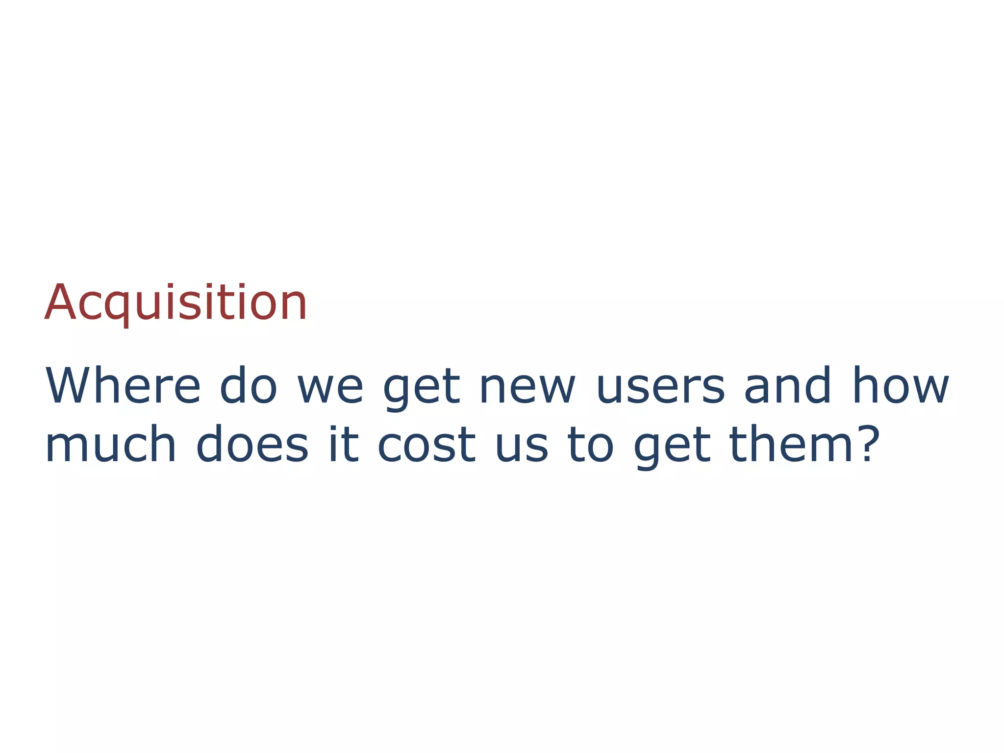 Acquisition
Where do we get new users and how
much does it cost us to get them?
 