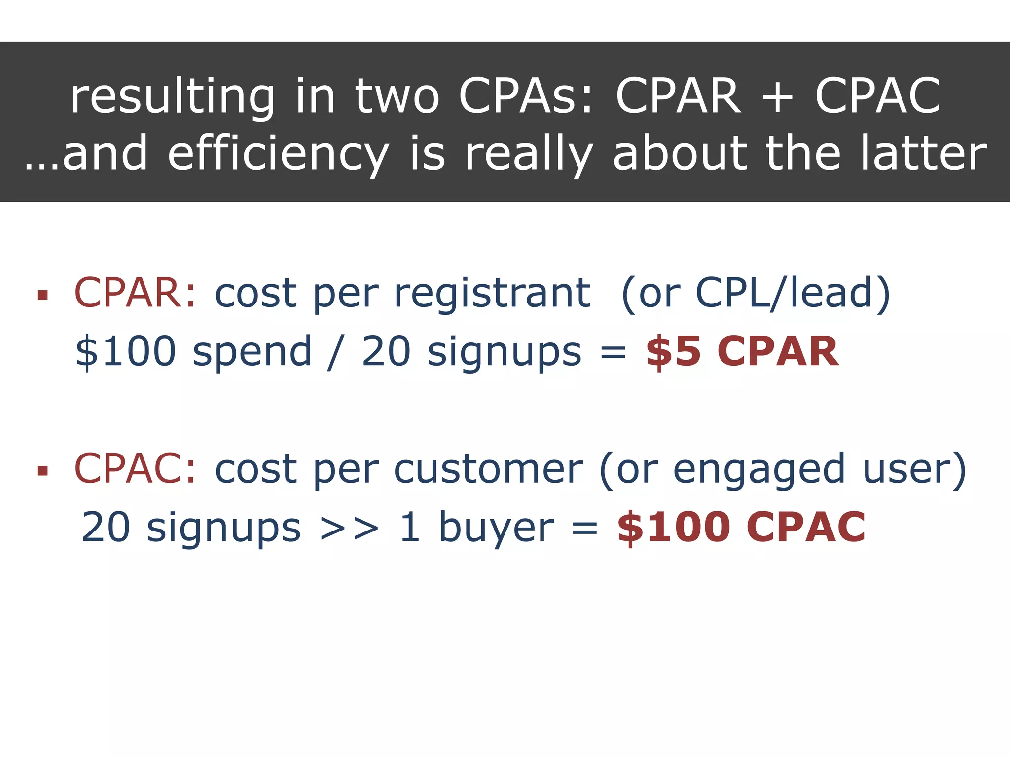 resulting in two CPAs: CPAR + CPAC
…and efficiency is really about the latter
 CPAR: cost per registrant (or CPL/lead)
$100 spend / 20 signups = $5 CPAR
 CPAC: cost per customer (or engaged user)
20 signups >> 1 buyer = $100 CPAC
 