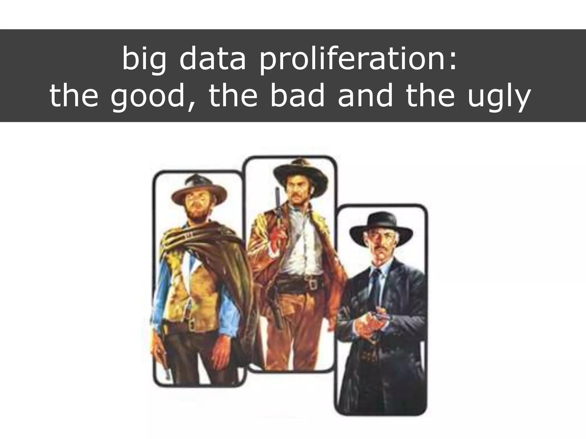 big data proliferation:
the good, the bad and the ugly
 