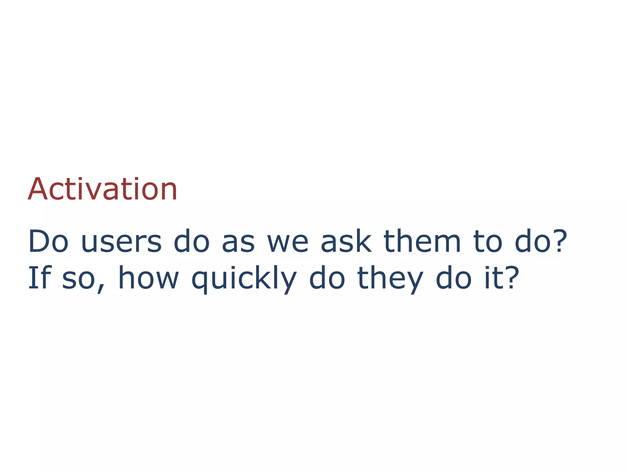 Activation
Do users do as we ask them to do?
If so, how quickly do they do it?
 