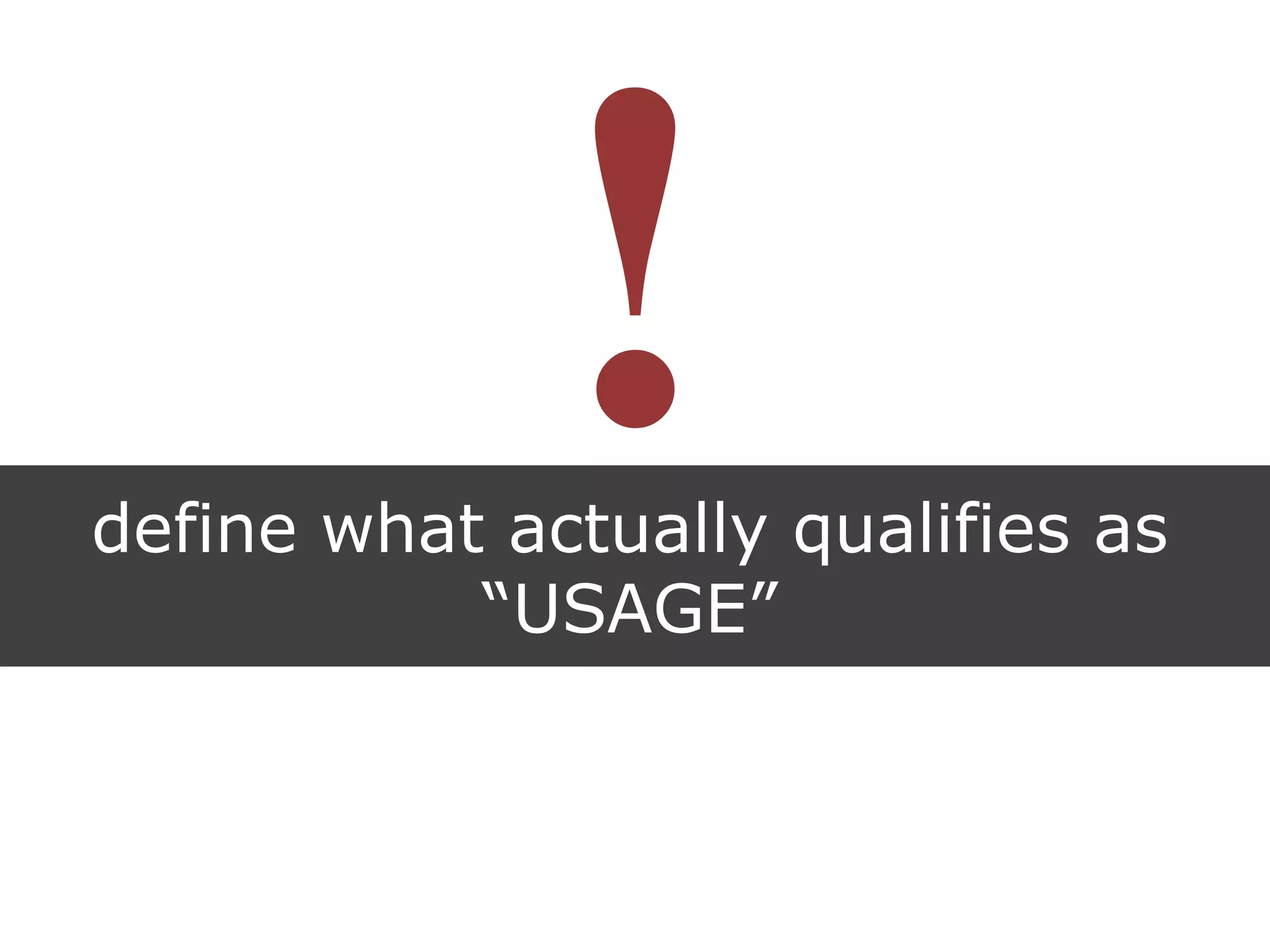 define what actually qualifies as
“USAGE”
 