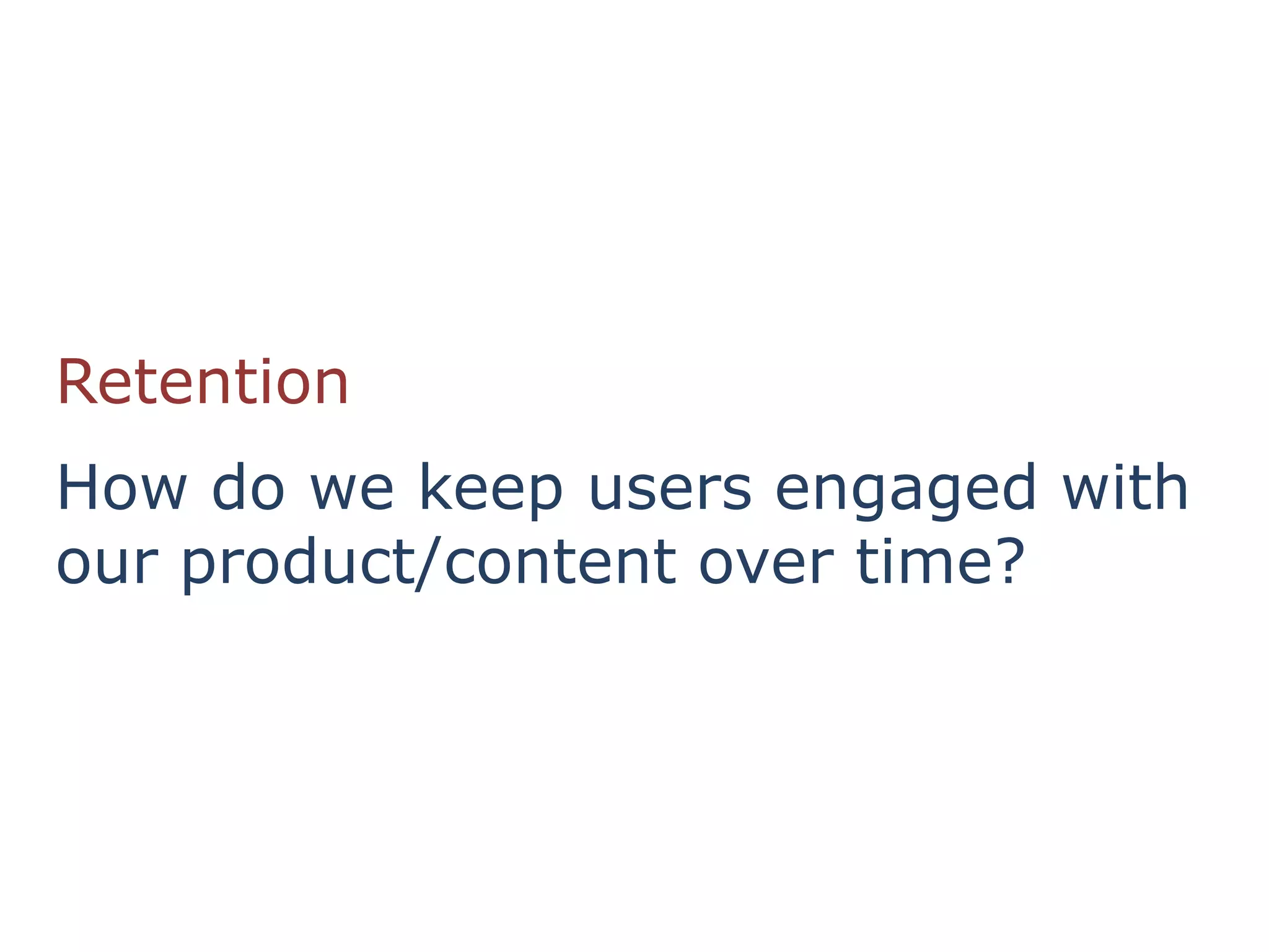 Retention
How do we keep users engaged with
our product/content over time?
 