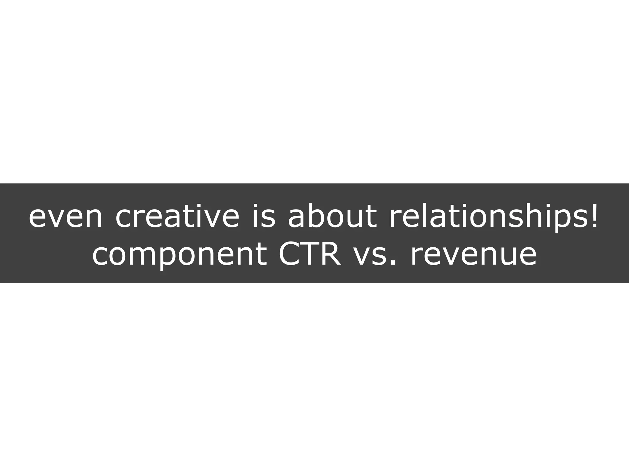even creative is about relationships!
component CTR vs. revenue
 