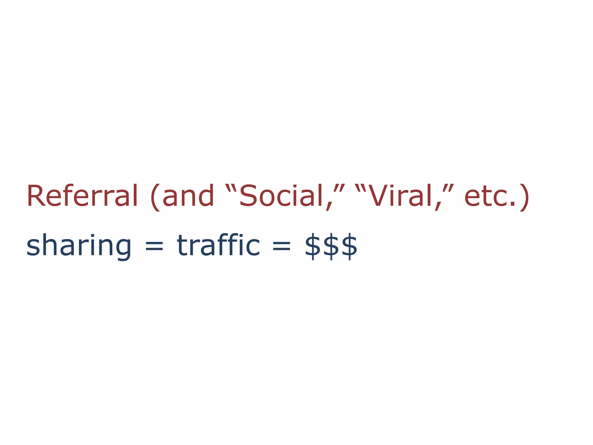 Referral (and “Social,” “Viral,” etc.)
sharing = traffic = $$$
 
