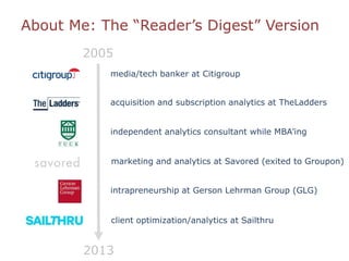 About Me: The “Reader‟s Digest” Version
media/tech banker at Citigroup
acquisition and subscription analytics at TheLadders
independent analytics consultant while MBA‟ing
marketing and analytics at Savored (exited to Groupon)
intrapreneurship at Gerson Lehrman Group (GLG)
2013
2005
client optimization/analytics at Sailthru
 