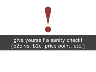 give yourself a sanity check!
(b2b vs. b2c, price point, etc.)
 