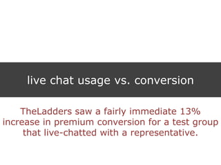 live chat usage vs. conversion
TheLadders saw a fairly immediate 13%
increase in premium conversion for a test group
that live-chatted with a representative.
 