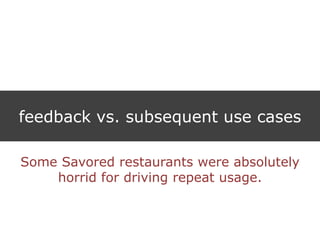 feedback vs. subsequent use cases
Some Savored restaurants were absolutely
horrid for driving repeat usage.
 