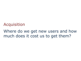 Acquisition
Where do we get new users and how
much does it cost us to get them?
 