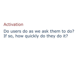 Activation
Do users do as we ask them to do?
If so, how quickly do they do it?
 