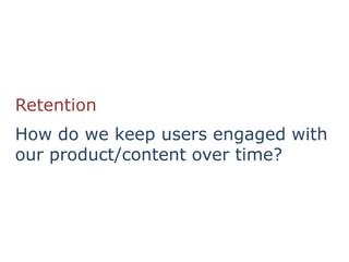 Retention
How do we keep users engaged with
our product/content over time?
 