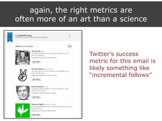 again, the right metrics are
often more of an art than a science
Twitter‟s success
metric for this email is
likely something like
“incremental follows”
 