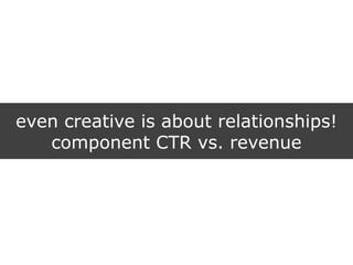 even creative is about relationships!
component CTR vs. revenue
 
