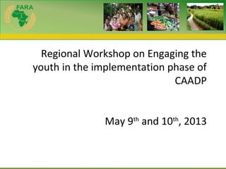 Forum for Agricultural Research in AfricaForum for Agricultural Research in Africa
Regional Workshop on Engaging the
youth in the implementation phase of
CAADP
May 9th
and 10th
, 2013
 