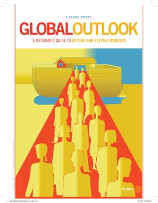 A R O T A R Y P R I M E R 
GLOBALOUTLOOK 
A ROTARIAN’S GUIDE TO GETTING AND KEEPING MEMBERS 
COPYRIGHT © 2014 BY ROTARY INTERNATIONAL. ALL RIGHTS RESERVED. 
may14-61-68-Global Outlook-v12.indd 61 3/11/14 10:16 AM 
 